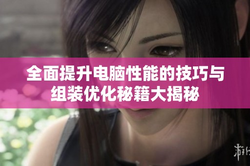 全面提升电脑性能的技巧与组装优化秘籍大揭秘