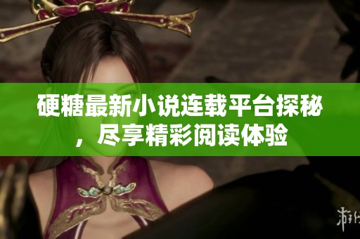 硬糖最新小说连载平台探秘，尽享精彩阅读体验