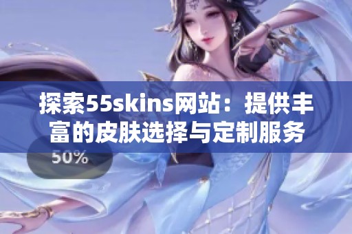 探索55skins网站：提供丰富的皮肤选择与定制服务
