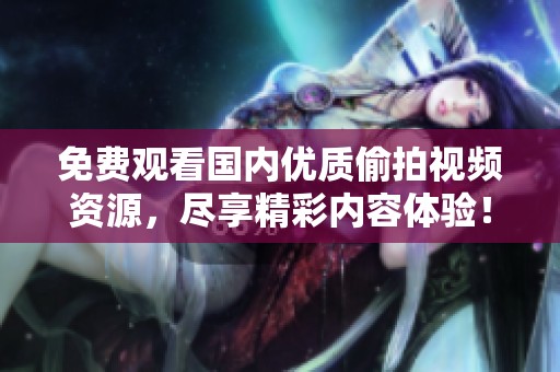 免费观看国内优质偷拍视频资源，尽享精彩内容体验！