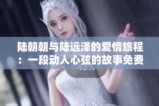 陆朝朝与陆远泽的爱情旅程：一段动人心弦的故事免费阅读