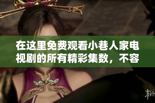 在这里免费观看小巷人家电视剧的所有精彩集数，不容错过