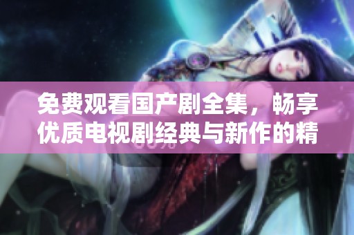 免费观看国产剧全集，畅享优质电视剧经典与新作的精彩内容