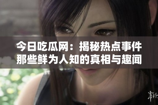 今日吃瓜网：揭秘热点事件那些鲜为人知的真相与趣闻