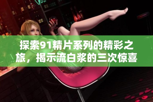 探索91精片系列的精彩之旅，揭示流白浆的三次惊喜体验