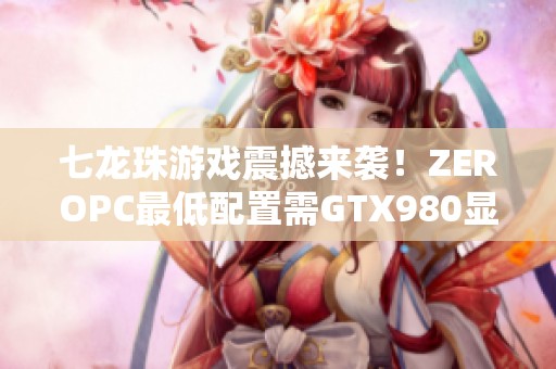 七龙珠游戏震撼来袭！ZEROPC最低配置需GTX980显卡！