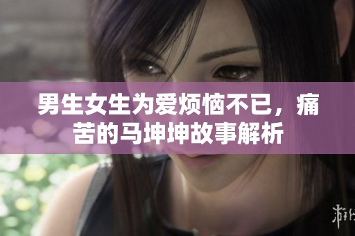 男生女生为爱烦恼不已，痛苦的马坤坤故事解析