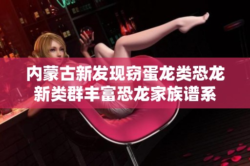 内蒙古新发现窃蛋龙类恐龙新类群丰富恐龙家族谱系
