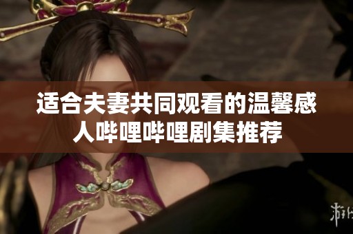 适合夫妻共同观看的温馨感人哔哩哔哩剧集推荐