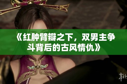 《红肿臂瓣之下，双男主争斗背后的古风情仇》
