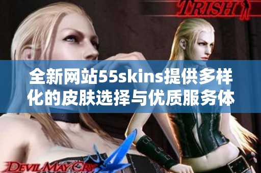 全新网站55skins提供多样化的皮肤选择与优质服务体验