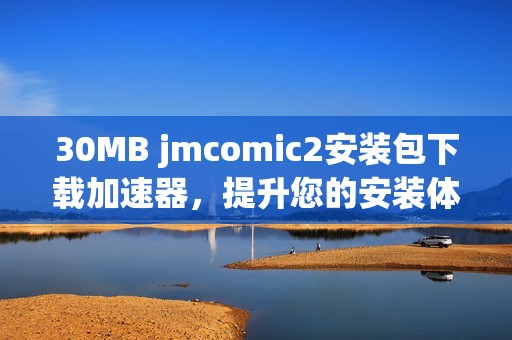 30MB jmcomic2安装包下载加速器，提升您的安装体验