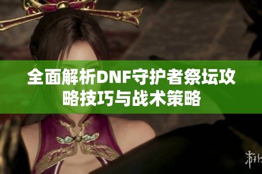 全面解析DNF守护者祭坛攻略技巧与战术策略