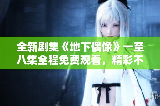 全新剧集《地下偶像》一至八集全程免费观看，精彩不容错过