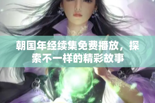 朝国年经续集免费播放，探索不一样的精彩故事