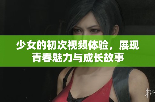 少女的初次视频体验，展现青春魅力与成长故事