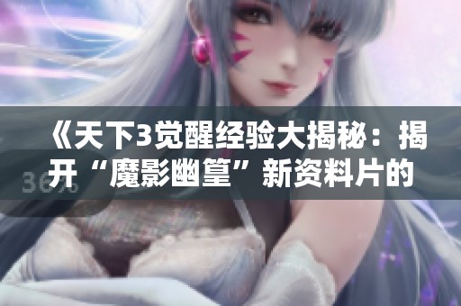 《天下3觉醒经验大揭秘：揭开“魔影幽篁”新资料片的丰厚福利奥秘》