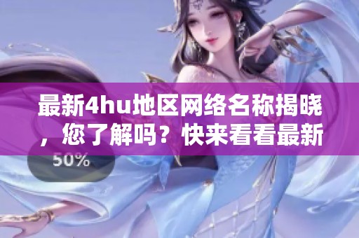 最新4hu地区网络名称揭晓，您了解吗？快来看看最新信息！