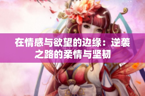 在情感与欲望的边缘：逆袭之路的柔情与坚韧