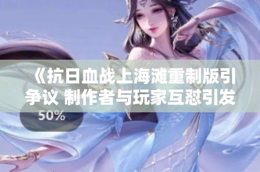 《抗日血战上海滩重制版引争议 制作者与玩家互怼引发广泛愤怒》