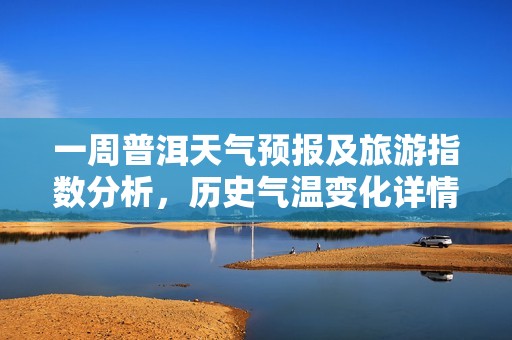 一周普洱天气预报及旅游指数分析，历史气温变化详情揭晓