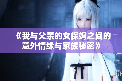 《我与父亲的女保姆之间的意外情缘与家族秘密》