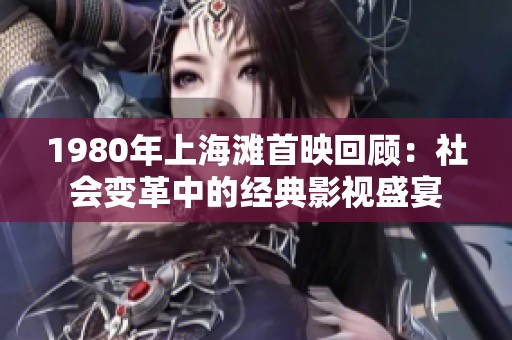 1980年上海滩首映回顾：社会变革中的经典影视盛宴