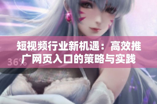 短视频行业新机遇：高效推广网页入口的策略与实践