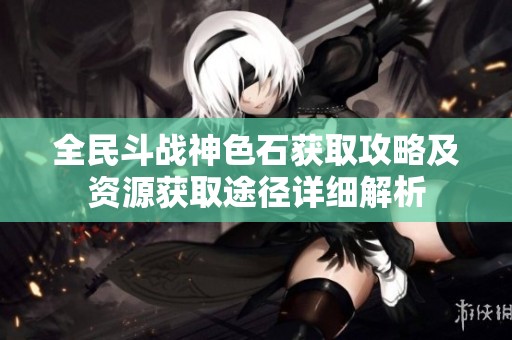 全民斗战神色石获取攻略及资源获取途径详细解析
