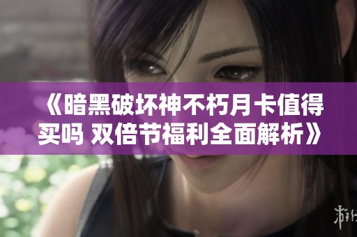 《暗黑破坏神不朽月卡值得买吗 双倍节福利全面解析》