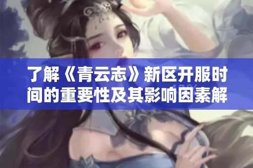了解《青云志》新区开服时间的重要性及其影响因素解析