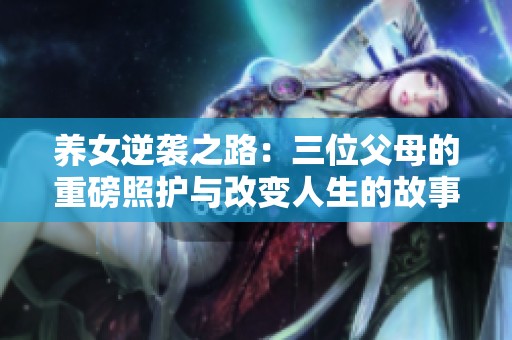 养女逆袭之路：三位父母的重磅照护与改变人生的故事