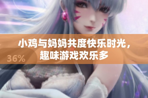小鸡与妈妈共度快乐时光，趣味游戏欢乐多