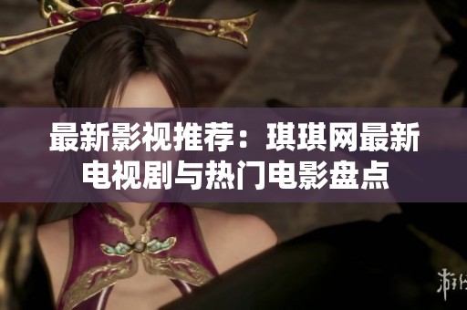 最新影视推荐：琪琪网最新电视剧与热门电影盘点
