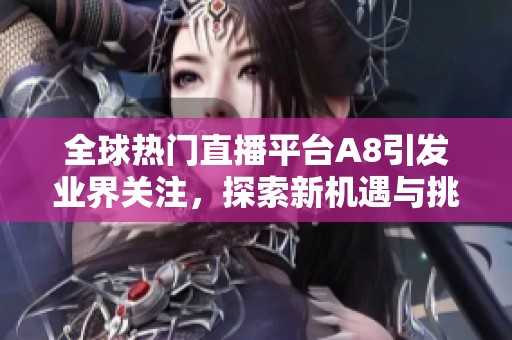 全球热门直播平台A8引发业界关注，探索新机遇与挑战