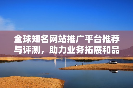 全球知名网站推广平台推荐与评测，助力业务拓展和品牌提升