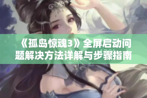 《孤岛惊魂3》全屏启动问题解决方法详解与步骤指南