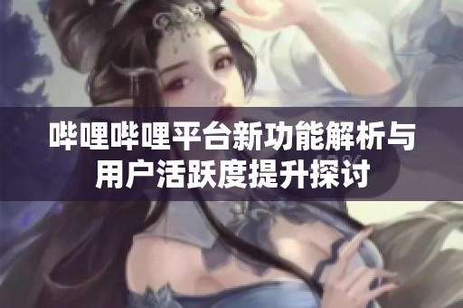 哔哩哔哩平台新功能解析与用户活跃度提升探讨