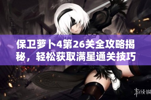 保卫萝卜4第26关全攻略揭秘，轻松获取满星通关技巧分享