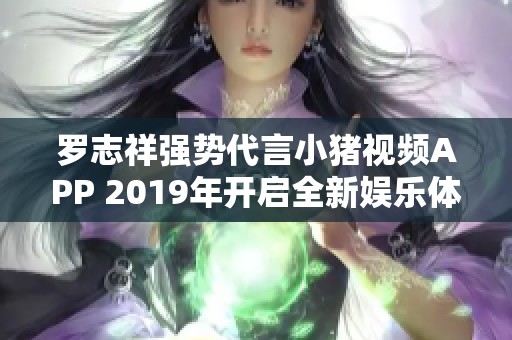 罗志祥强势代言小猪视频APP 2019年开启全新娱乐体验