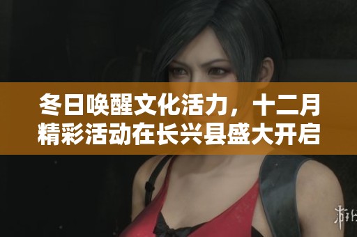 冬日唤醒文化活力，十二月精彩活动在长兴县盛大开启