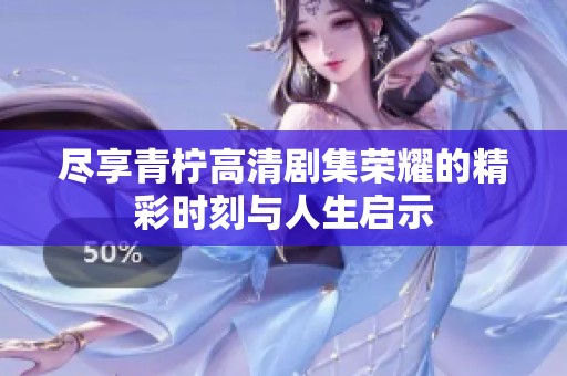 尽享青柠高清剧集荣耀的精彩时刻与人生启示