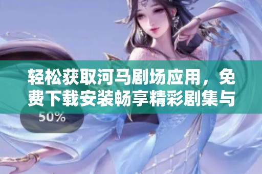 轻松获取河马剧场应用，免费下载安装畅享精彩剧集与节目