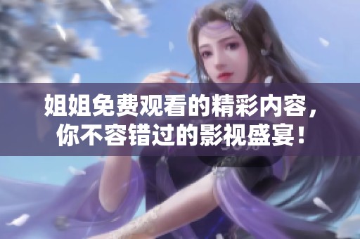 姐姐免费观看的精彩内容，你不容错过的影视盛宴！
