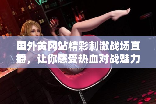 国外黄冈站精彩刺激战场直播，让你感受热血对战魅力