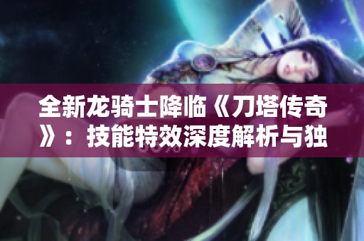 全新龙骑士降临《刀塔传奇》：技能特效深度解析与独家揭秘