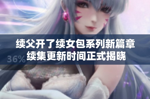 续父开了续女包系列新篇章 续集更新时间正式揭晓