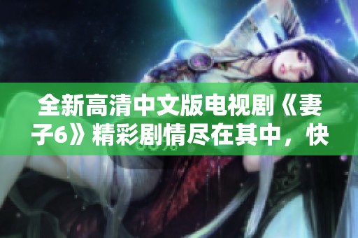 全新高清中文版电视剧《妻子6》精彩剧情尽在其中，快来观看吧