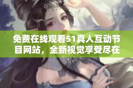 免费在线观看51真人互动节目网站，全新视觉享受尽在指尖