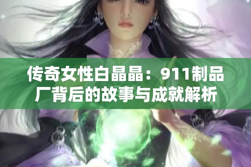 传奇女性白晶晶：911制品厂背后的故事与成就解析